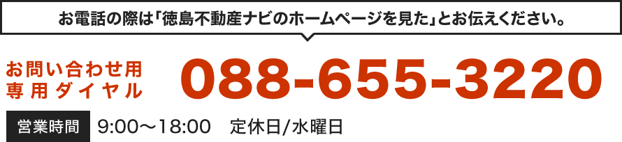 お電話の際は「徳島不動産ナビのホームページを見た」とお伝えください。お問い合わせ用専用ダイヤル：088-655-3220（受付時間/9:00～18:00 定休日/水曜日）