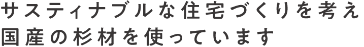 サスティナブルな住宅づくりを考え国産の杉材を使っています