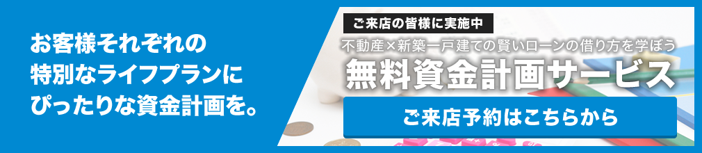 お客様それぞれの特別なライフプランにピッタリな資金計画を。無料資金計画サービス【ご来店予約はこちらから】