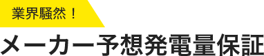 業界騒然！メーカー予想発電量保証